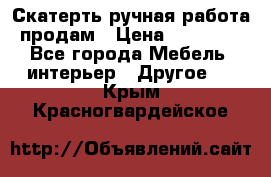 Скатерть ручная работа продам › Цена ­ 10 000 - Все города Мебель, интерьер » Другое   . Крым,Красногвардейское